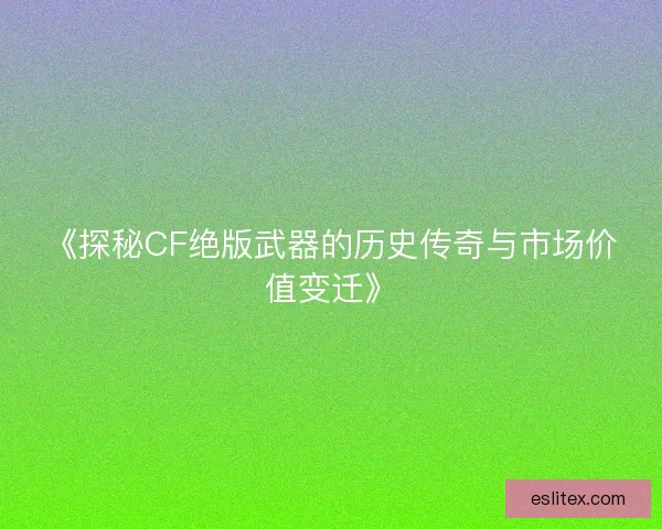 《探秘CF绝版武器的历史传奇与市场价值变迁》