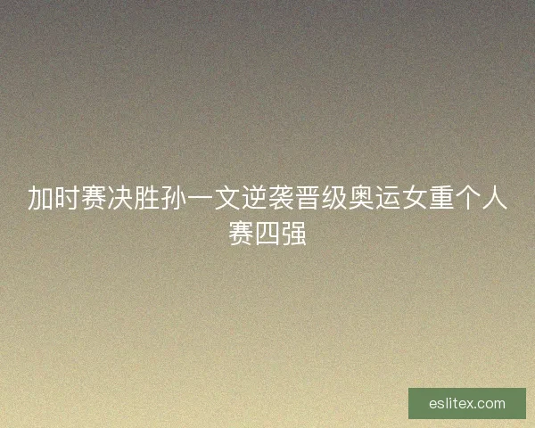加时赛决胜孙一文逆袭晋级奥运女重个人赛四强