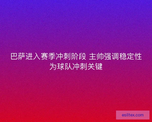 巴萨进入赛季冲刺阶段 主帅强调稳定性为球队冲刺关键